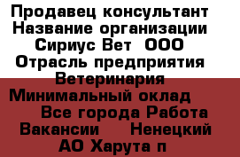 Продавец-консультант › Название организации ­ Сириус Вет, ООО › Отрасль предприятия ­ Ветеринария › Минимальный оклад ­ 9 000 - Все города Работа » Вакансии   . Ненецкий АО,Харута п.